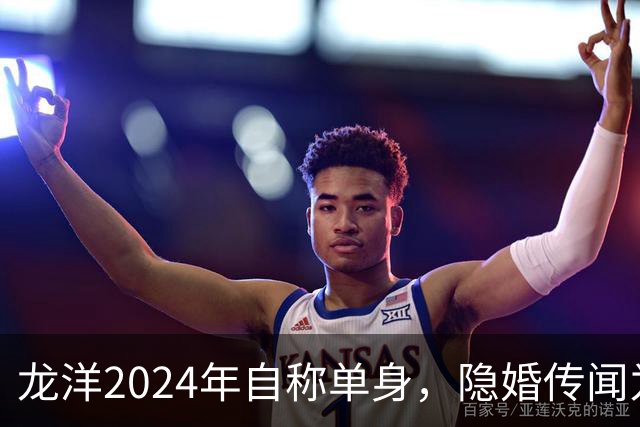 龙洋2024年自称单身，隐婚传闻为何六年才破？